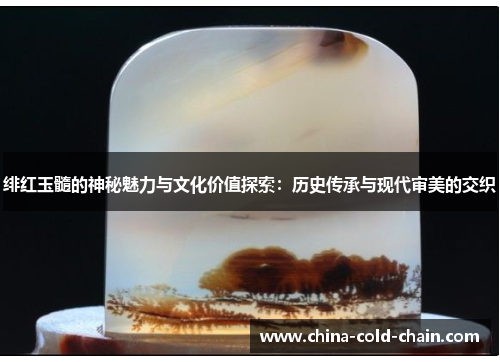 绯红玉髓的神秘魅力与文化价值探索：历史传承与现代审美的交织